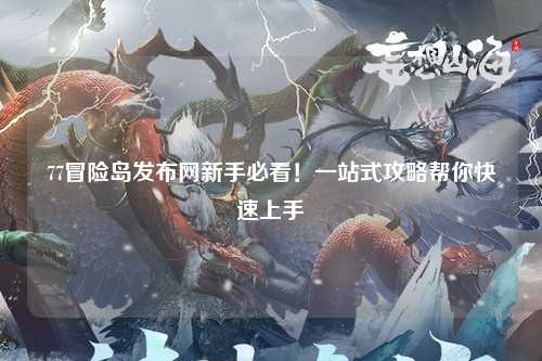 77冒险岛发布网新手必看！一站式攻略帮你快速上手