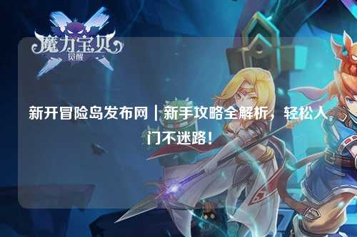 新开冒险岛发布网｜新手攻略全解析，轻松入门不迷路！