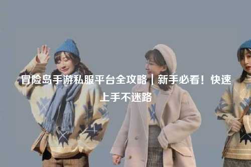冒险岛手游私服平台全攻略｜新手必看！快速上手不迷路