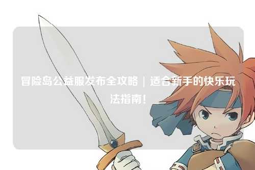 冒险岛公益服发布全攻略 | 适合新手的快乐玩法指南！
