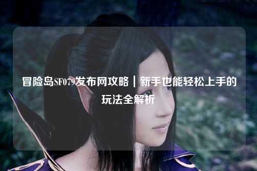 冒险岛SF079发布网攻略｜新手也能轻松上手的玩法全解析