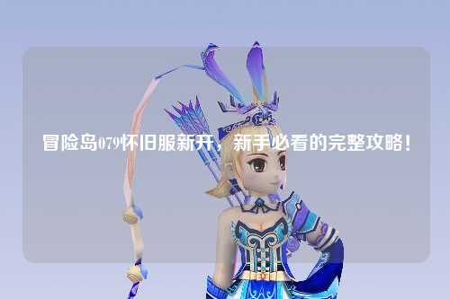 冒险岛079怀旧服新开，新手必看的完整攻略！