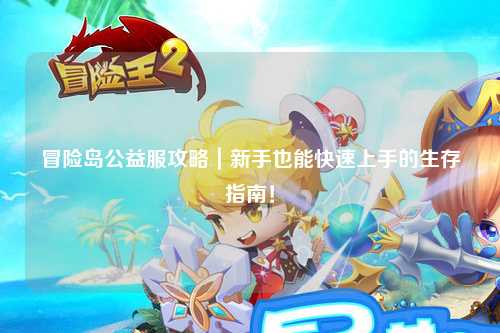 冒险岛公益服攻略｜新手也能快速上手的生存指南！
