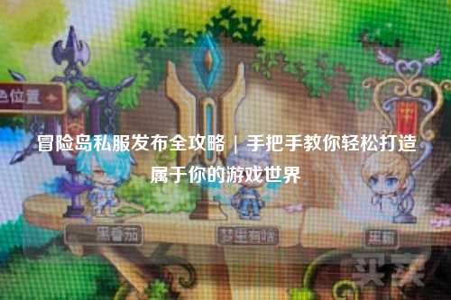 冒险岛私服发布全攻略 | 手把手教你轻松打造属于你的游戏世界