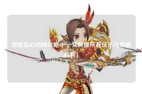 冒险岛心动网攻略 | 一文解锁所有玩法与隐藏福利！